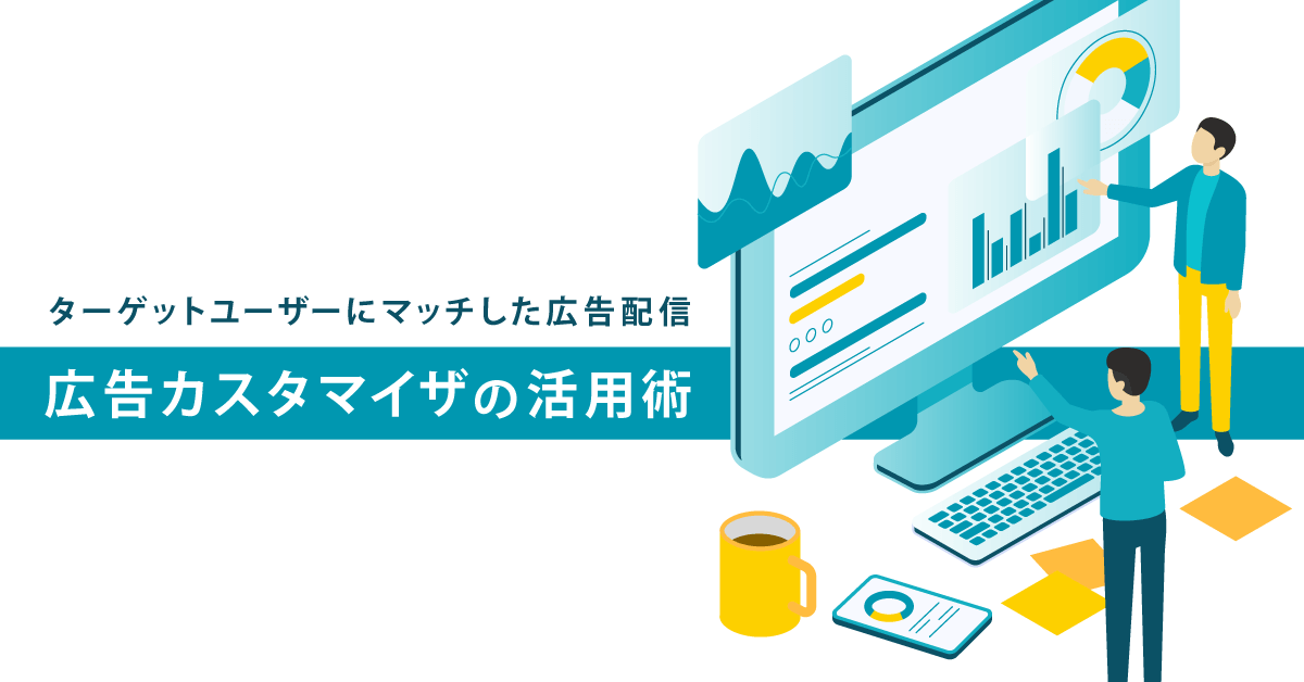 広告カスタマイザの活用術 ターゲットユーザーにマッチした広告配信を